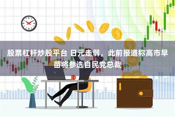 股票杠杆炒股平台 日元走弱，此前报道称高市早苗将参选自民党总裁