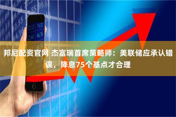 邦尼配资官网 杰富瑞首席策略师：美联储应承认错误，降息75个基点才合理