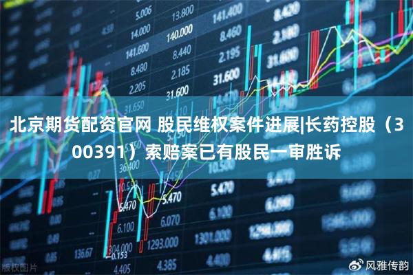 北京期货配资官网 股民维权案件进展|长药控股（300391）索赔案已有股民一审胜诉