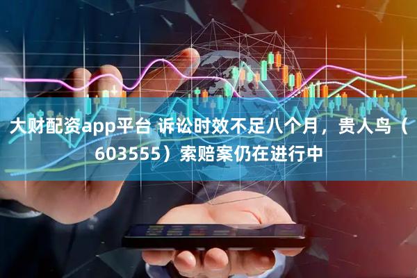 大财配资app平台 诉讼时效不足八个月，贵人鸟（603555）索赔案仍在进行中
