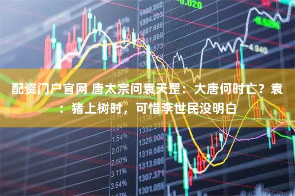 配资门户官网 唐太宗问袁天罡：大唐何时亡？袁：猪上树时，可惜李世民没明白