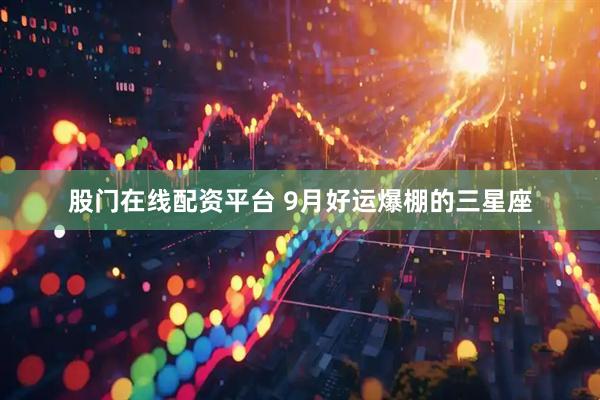 股门在线配资平台 9月好运爆棚的三星座