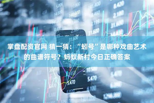 掌盘配资官网 猜一猜：“蚓号”是哪种戏曲艺术的曲谱符号？蚂蚁新村今日正确答案