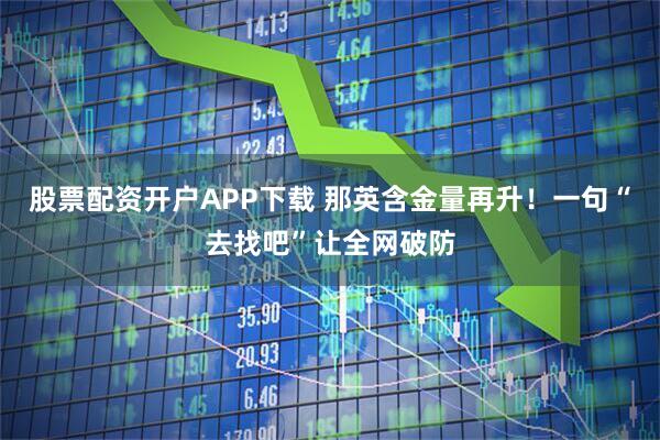 股票配资开户APP下载 那英含金量再升！一句“去找吧”让全网破防