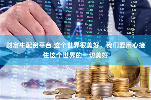 财富牛配资平台 这个世界很美好，我们要用心接住这个世界的一切美好