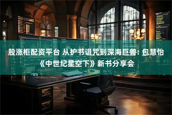 股涨柜配资平台 从护书诅咒到深海巨兽: 包慧怡《中世纪星空下》新书分享会