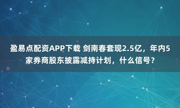 盈易点配资APP下载 剑南春套现2.5亿，年内5家券商股东披露减持计划，什么信号？