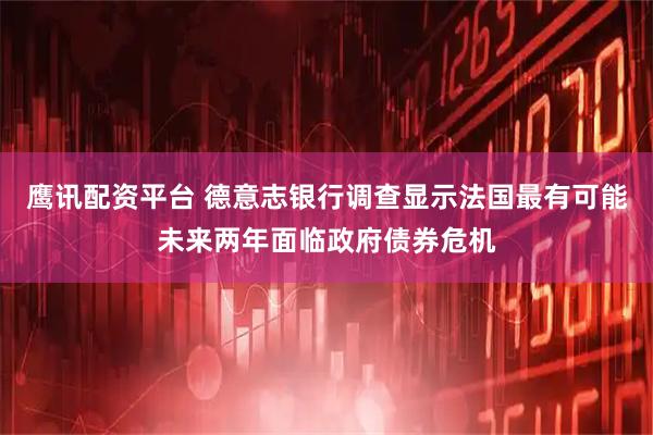 鹰讯配资平台 德意志银行调查显示法国最有可能未来两年面临政府债券危机