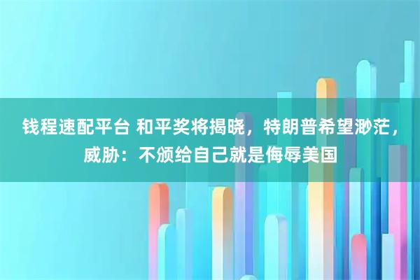 钱程速配平台 和平奖将揭晓，特朗普希望渺茫，威胁：不颁给自己就是侮辱美国