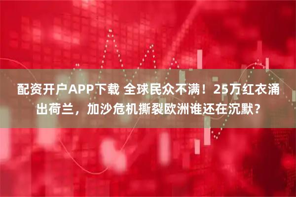 配资开户APP下载 全球民众不满！25万红衣涌出荷兰，加沙危机撕裂欧洲谁还在沉默？