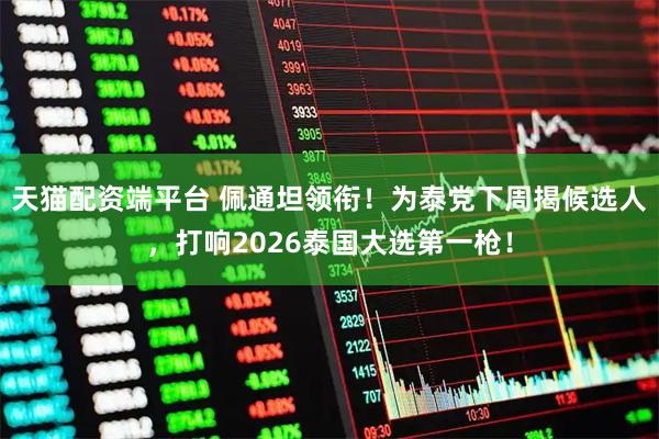 天猫配资端平台 佩通坦领衔！为泰党下周揭候选人，打响2026泰国大选第一枪！