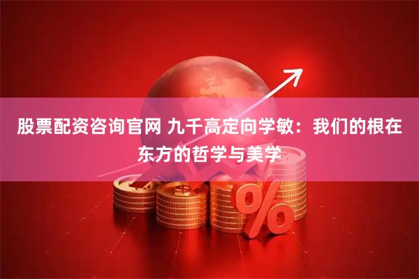 股票配资咨询官网 九千高定向学敏：我们的根在东方的哲学与美学