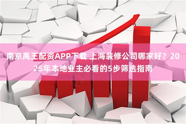 南京禹王配资APP下载 上海装修公司哪家好？2025年本地业主必看的5步筛选指南