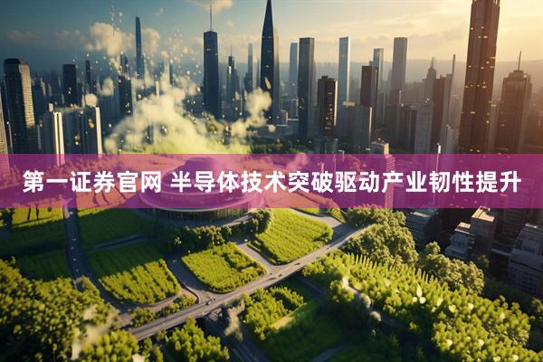 第一证券官网 半导体技术突破驱动产业韧性提升
