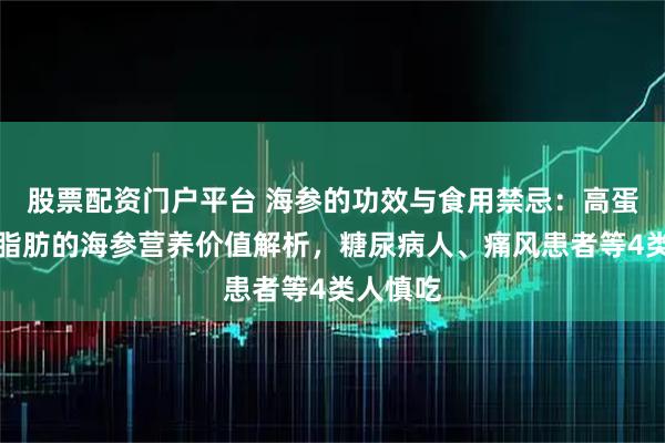 股票配资门户平台 海参的功效与食用禁忌：高蛋白、低脂肪的海参营养价值解析，糖尿病人、痛风患者等4类人慎吃