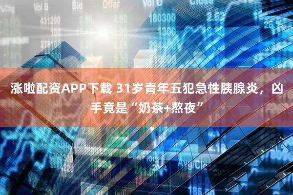 涨啦配资APP下载 31岁青年五犯急性胰腺炎，凶手竟是“奶茶+熬夜”