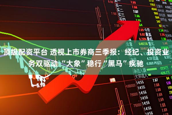 顶级配资平台 透视上市券商三季报：经纪、投资业务双驱动 “大象”稳行“黑马”疾驰