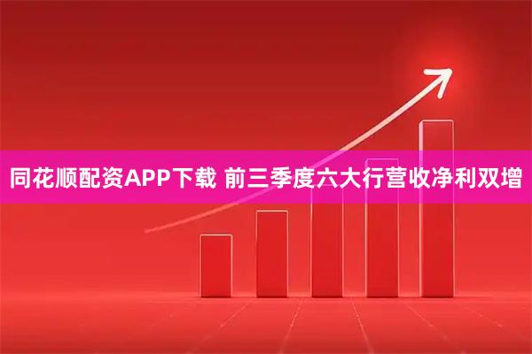 同花顺配资APP下载 前三季度六大行营收净利双增