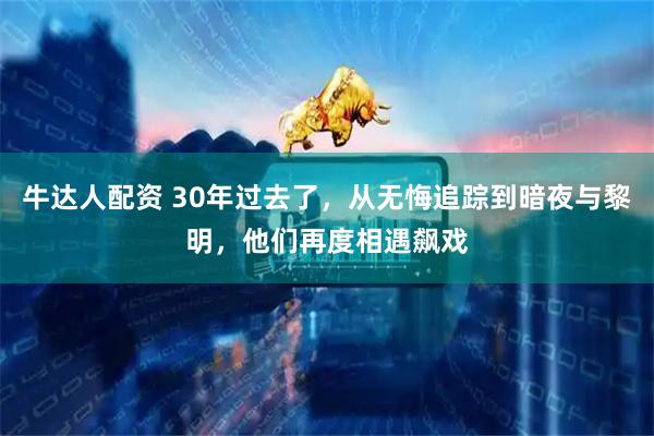 牛达人配资 30年过去了，从无悔追踪到暗夜与黎明，他们再度相遇飙戏