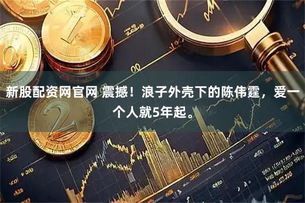 新股配资网官网 震撼！浪子外壳下的陈伟霆，爱一个人就5年起。
