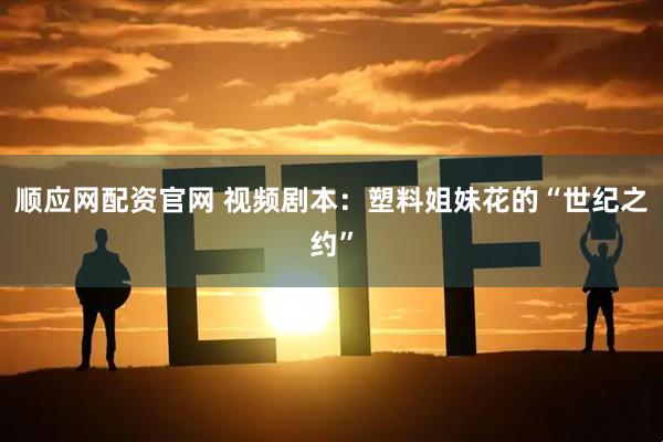 顺应网配资官网 视频剧本：塑料姐妹花的“世纪之约”