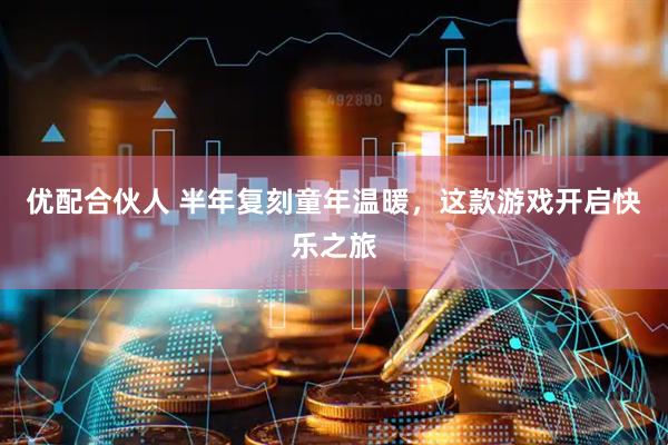 优配合伙人 半年复刻童年温暖，这款游戏开启快乐之旅