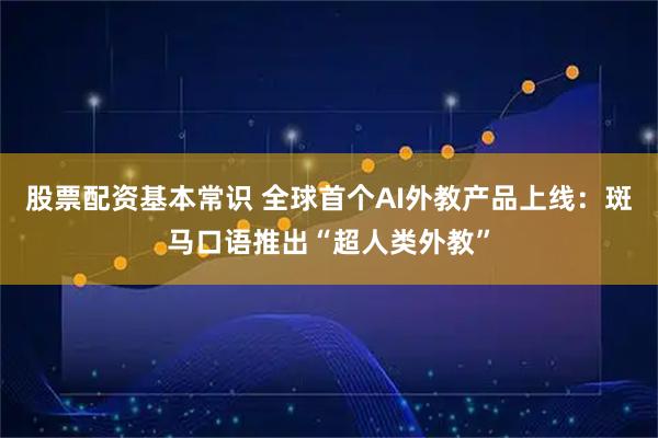 股票配资基本常识 全球首个AI外教产品上线：斑马口语推出“超人类外教”