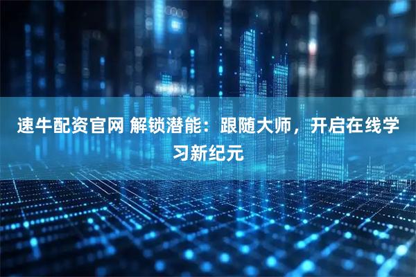 速牛配资官网 解锁潜能：跟随大师，开启在线学习新纪元