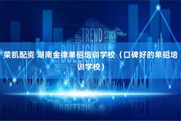 荣凯配资 湖南金律单招培训学校（口碑好的单招培训学校）