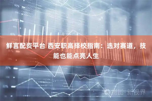 鲜言配资平台 西安职高择校指南：选对赛道，技能也能点亮人生