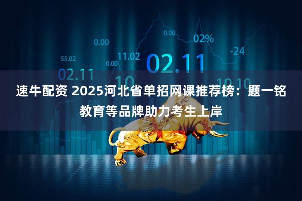 速牛配资 2025河北省单招网课推荐榜：题一铭教育等品牌助力考生上岸