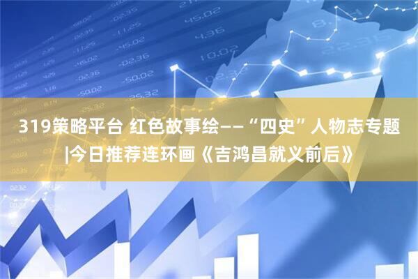 319策略平台 红色故事绘——“四史”人物志专题|今日推荐连环画《吉鸿昌就义前后》