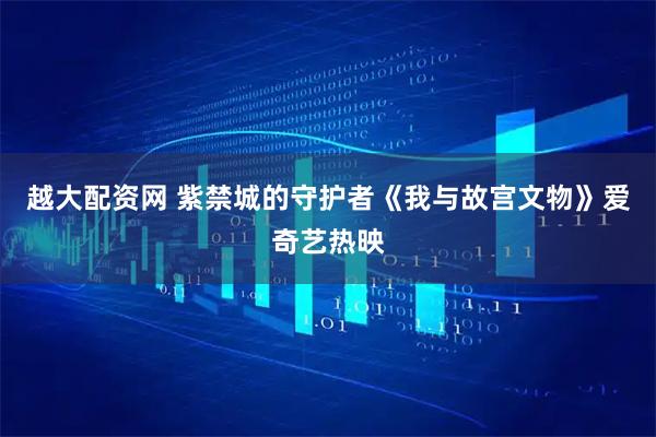 越大配资网 紫禁城的守护者《我与故宫文物》爱奇艺热映
