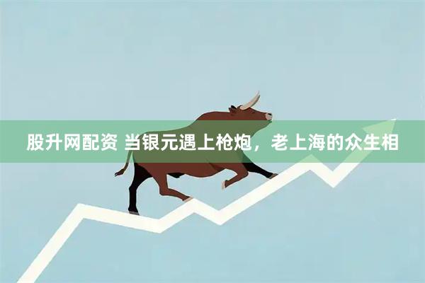股升网配资 当银元遇上枪炮，老上海的众生相