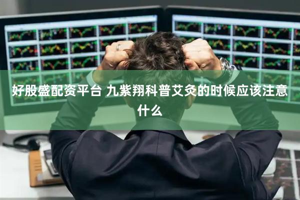 好股盛配资平台 九紫翔科普艾灸的时候应该注意什么
