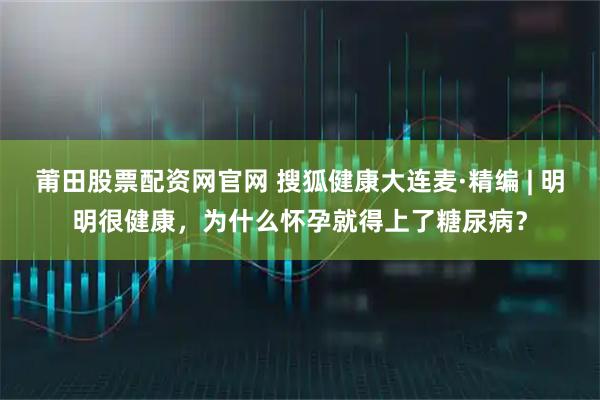 莆田股票配资网官网 搜狐健康大连麦·精编 | 明明很健康，为什么怀孕就得上了糖尿病？