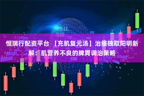恒瑞行配资平台 【充肌复元汤】治痿独取阳明新解：肌营养不良的脾胃调治策略