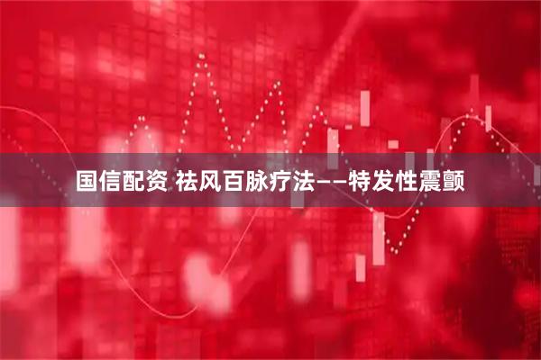 国信配资 祛风百脉疗法——特发性震颤