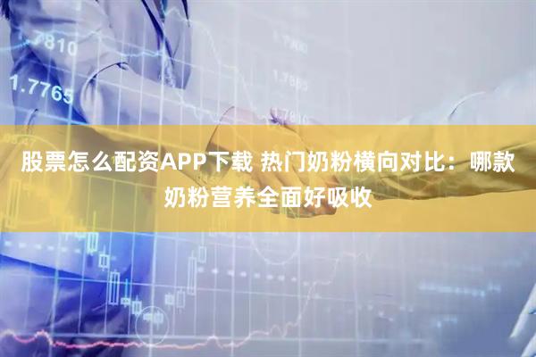 股票怎么配资APP下载 热门奶粉横向对比：哪款奶粉营养全面好吸收