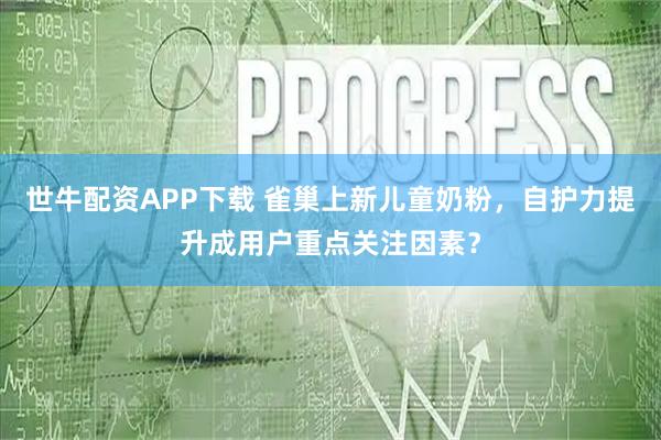 世牛配资APP下载 雀巢上新儿童奶粉，自护力提升成用户重点关注因素？