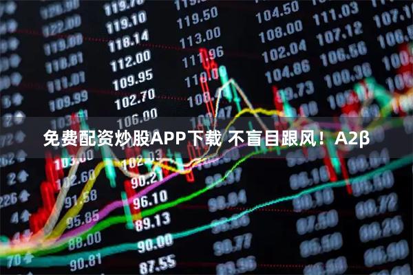免费配资炒股APP下载 不盲目跟风！A2β