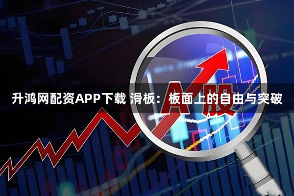 升鸿网配资APP下载 滑板：板面上的自由与突破