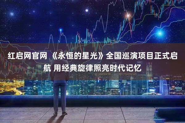 红启网官网 《永恒的星光》全国巡演项目正式启航 用经典旋律照亮时代记忆