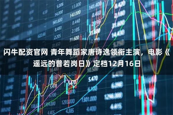 闪牛配资官网 青年舞蹈家唐诗逸领衔主演，电影《遥远的普若岗日》定档12月16日