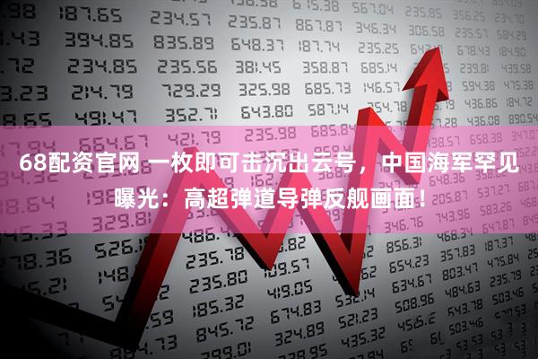 68配资官网 一枚即可击沉出云号，中国海军罕见曝光：高超弹道导弹反舰画面！