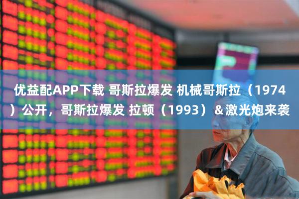 优益配APP下载 哥斯拉爆发 机械哥斯拉（1974）公开，哥斯拉爆发 拉顿（1993）＆激光炮来袭