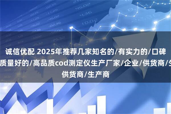 诚信优配 2025年推荐几家知名的/有实力的/口碑好的/质量好的/高品质cod测定仪生产厂家/企业/供货商/生产商