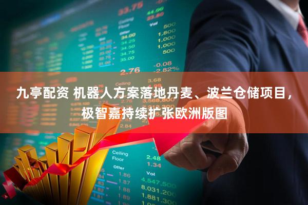 九亭配资 机器人方案落地丹麦、波兰仓储项目，极智嘉持续扩张欧洲版图