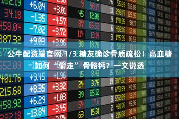 公牛配资端官网 1/3 糖友确诊骨质疏松！高血糖如何 “偷走” 骨骼钙？一文说透
