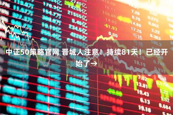 中证50策略官网 晋城人注意！持续81天！已经开始了→